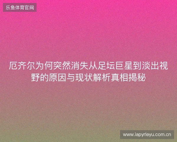厄齐尔为何突然消失从足坛巨星到淡出视野的原因与现状解析真相揭秘
