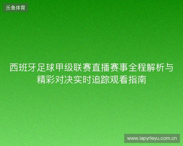西班牙足球甲级联赛直播赛事全程解析与精彩对决实时追踪观看指南